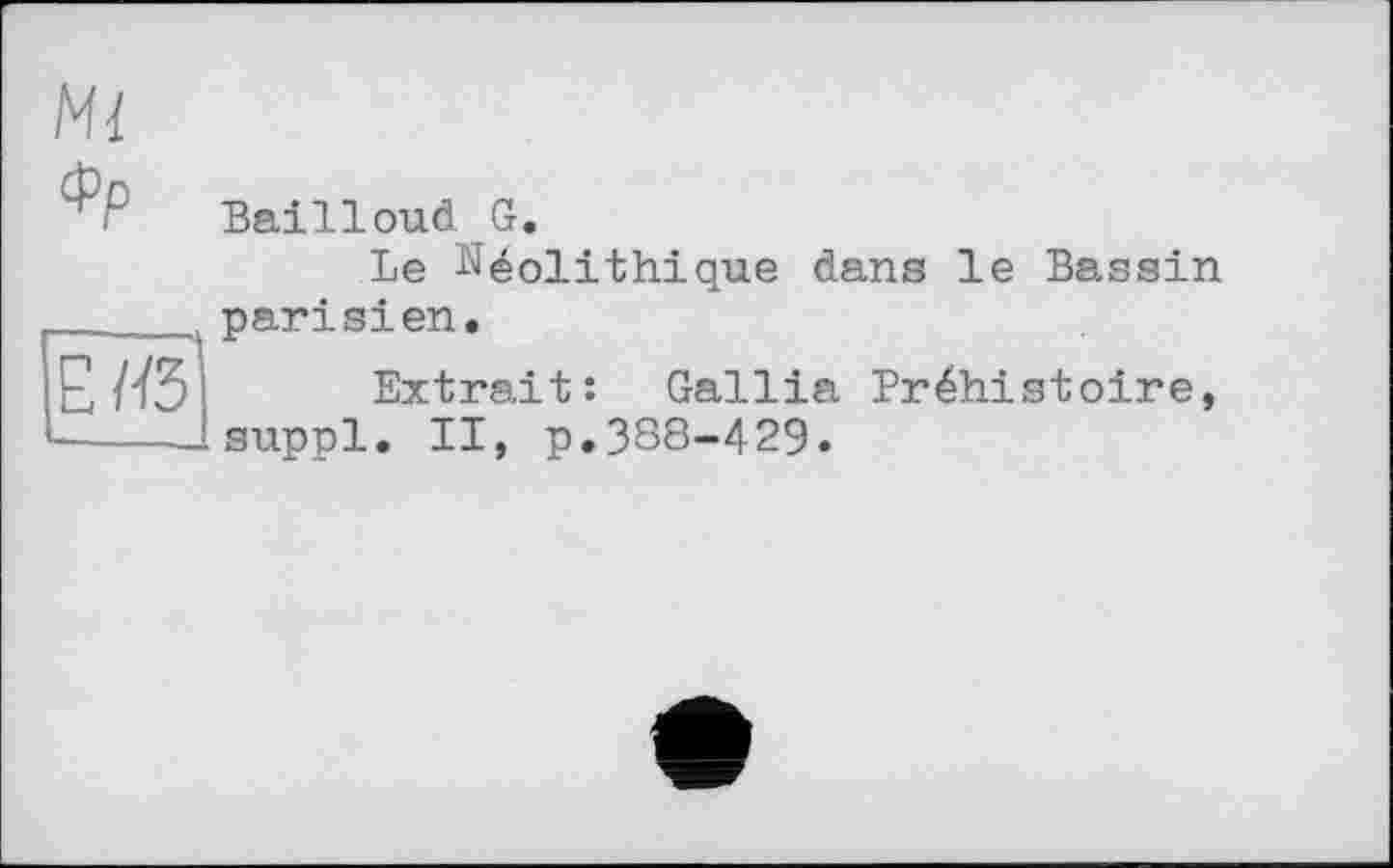 ﻿Ml
Фр Bailleur G.
Le Néolithique dans le Bassin parisien.
Extrait: Gallia Préhistoire, suppl. II, p.388-429.
E/ß